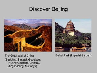 Discover Beijing ,[object Object],The Great Wall of China  (Badaling, Simatai, Gubeikou, Huanghuacheng, Jiankou, Jingshanling, Mutianyu) 