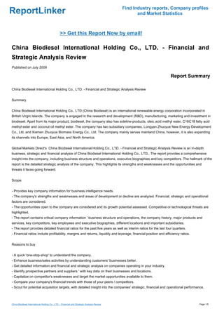 Find Industry reports, Company profiles
ReportLinker                                                                                       and Market Statistics



                                               >> Get this Report Now by email!

China Biodiesel International Holding Co., LTD. - Financial and
Strategic Analysis Review
Published on July 2009

                                                                                                                  Report Summary

China Biodiesel International Holding Co., LTD. - Financial and Strategic Analysis Review


Summary


China Biodiesel International Holding Co., LTD (China Biodiesel) is an international renewable energy corporation incorporated in
British Virgin Islands. The company is engaged in the research and development (R&D), manufacturing, marketing and investment in
biodiesel. Apart from its major product, biodiesel, the company also has sideline-products, oleic acid methyl ester, C16C18 fatty acid
methyl ester and coconut oil methyl ester. The company has two subsidiary companies, Longyan Zhuoyue New Energy Development
Co., Ltd. and Xiamen Zhuoyue Biomass Energy Co., Ltd. The company mainly serves mainland China, however, it is also expanding
its channels into Europe, East Asia, and North America.


Global Markets Direct's China Biodiesel International Holding Co., LTD. - Financial and Strategic Analysis Review is an in-depth
business, strategic and financial analysis of China Biodiesel International Holding Co., LTD.. The report provides a comprehensive
insight into the company, including business structure and operations, executive biographies and key competitors. The hallmark of the
report is the detailed strategic analysis of the company. This highlights its strengths and weaknesses and the opportunities and
threats it faces going forward.


Scope


- Provides key company information for business intelligence needs.
- The company's strengths and weaknesses and areas of development or decline are analyzed. Financial, strategic and operational
factors are considered.
- The opportunities open to the company are considered and its growth potential assessed. Competitive or technological threats are
highlighted.
- The report contains critical company information ' business structure and operations, the company history, major products and
services, key competitors, key employees and executive biographies, different locations and important subsidiaries.
- The report provides detailed financial ratios for the past five years as well as interim ratios for the last four quarters.
- Financial ratios include profitability, margins and returns, liquidity and leverage, financial position and efficiency ratios.


Reasons to buy


- A quick 'one-stop-shop' to understand the company.
- Enhance business/sales activities by understanding customers' businesses better.
- Get detailed information and financial and strategic analysis on companies operating in your industry.
- Identify prospective partners and suppliers ' with key data on their businesses and locations.
- Capitalize on competitor's weaknesses and target the market opportunities available to them.
- Compare your company's financial trends with those of your peers / competitors.
- Scout for potential acquisition targets, with detailed insight into the companies' strategic, financial and operational performance.



China Biodiesel International Holding Co., LTD. - Financial and Strategic Analysis Review                                          Page 1/5
 