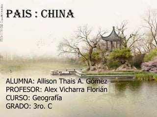 PAIS : CHINA




ALUMNA: Allison Thais A. Gómez
PROFESOR: Alex Vicharra Florián
CURSO: Geografía
GRADO: 3ro. C
 