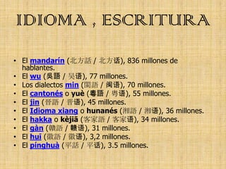 IDIOMA , ESCRITURA
• El mandarín (北方話 / 北方话), 836 millones de
  hablantes.
• El wu (吳語 / 吴语), 77 millones.
• Los dialectos...