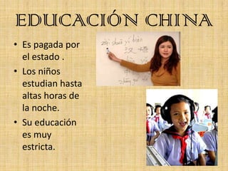 EDUCACIÓN CHINA
• Es pagada por
  el estado .
• Los niños
  estudian hasta
  altas horas de
  la noche.
• Su educación
  e...