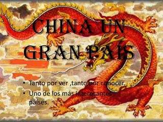 CHINA UN
GRAN PAÍS
• Tanto por ver ,tanto por conocer.
• Uno de los más interesantes
  países.
 