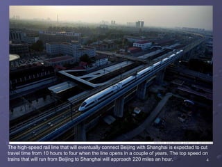 The high-speed rail line that will eventually connect Beijing with Shanghai is expected to cut travel time from 10 hours to four when the line opens in a couple of years. The top speed on trains that will run from Beijing to Shanghai will approach 220 miles an hour. 
