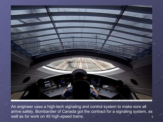 An engineer uses a high-tech signaling and control system to make sure all arrive safely. Bombardier of Canada got the contract for a signaling system, as well as for work on 40 high-speed trains. 