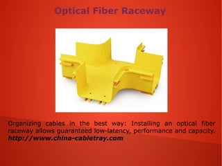 Optical Fiber Raceway
Organizing cables in the best way: Installing an optical fiber
raceway allows guaranteed low-latency, performance and capacity.
http://www.china-cabletray.com
 