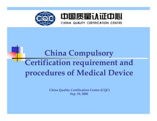 China Compulsory
Certification requirement and
procedures of Medical Device
      China Quality Certification Centre (CQC)
                   Sep. 19, 2006