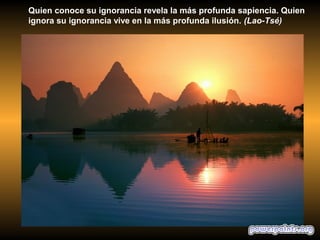 Quien conoce su ignorancia revela la más profunda sapiencia. Quien
ignora su ignorancia vive en la más profunda ilusión. (Lao-Tsé)
 