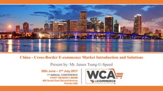 China - Cross-Border E-commence Market Introduction and Solutions
Present by: Mr. James Tsang-U-Speed
30th June – 2nd July 2017
1st ANNUAL CONFERENCE
HYATT REGENCY MIAMI
400 South East Second Avenue
Florida USA
 