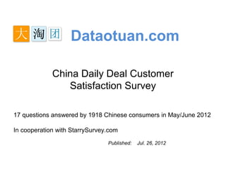 Dataotuan.com

             China Daily Deal Customer
                Satisfaction Survey

17 questions answered by 1918 Chinese consumers in May/June 2012

In cooperation with StarrySurvey.com
                                Published:   Jul. 26, 2012
 