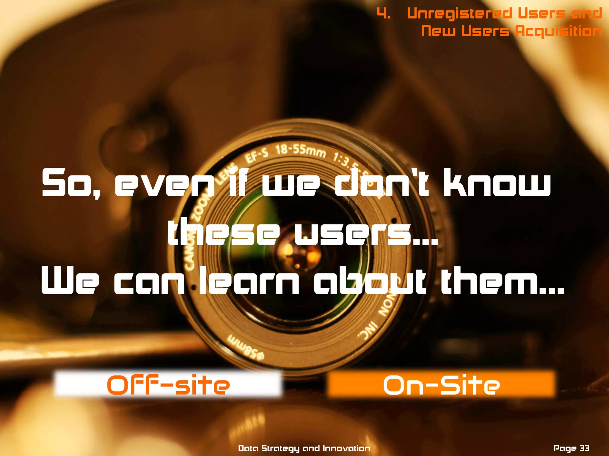 Off-site On-Site
Page 33Data Strategy and Innovation
4. Unregistered Users and
New Users Acquisition
So, even if we don’t know
these users…
We can learn about them…
 