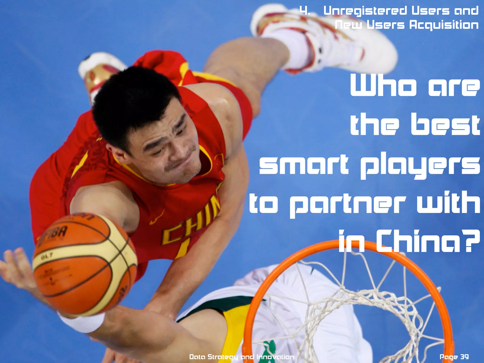 Page 39Data Strategy and Innovation
4. Unregistered Users and
New Users Acquisition
Who are
the best
smart players
to partner with
in China?
 