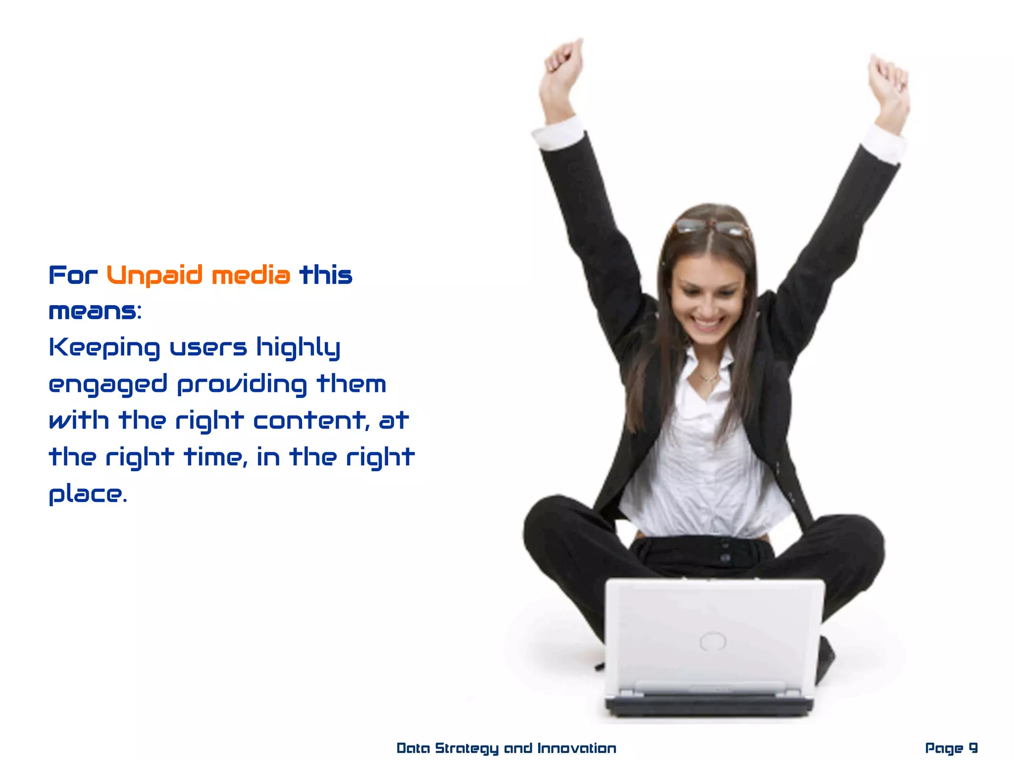 For Unpaid media this
means:
Keeping users highly
engaged providing them
with the right content, at
the right time, in the right
place.
Page 9Data Strategy and Innovation
 