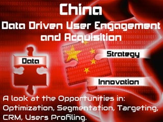 China
A look at the Opportunities in:
Optimization, Segmentation, Targeting,
CRM, Users Proﬁling.
Innovation
Strategy
Data
Data Driven User Engagement
and Acquisition
 