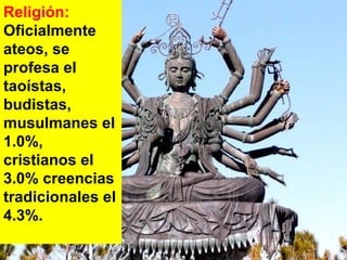 Religión:  Oficialmente ateos, se profesa el taoístas, budistas, musulmanes el 1.0%, cristianos el 3.0% creencias tradicionales el 4.3%.  