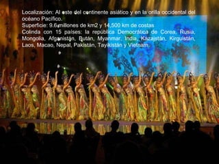 Localización: Al este del continente asiático y en la orilla occidental del océano Pacífico.  Superficie: 9.6 millones de km2 y 14,500 km de costas Colinda con 15 países: la república Democrática de Corea, Rusia, Mongolia, Afganistán, Bután, Myanmar, India, Kazajstán, Kirguistán, Laos, Macao, Nepal, Pakistán, Tayikistán y Vietnam. 