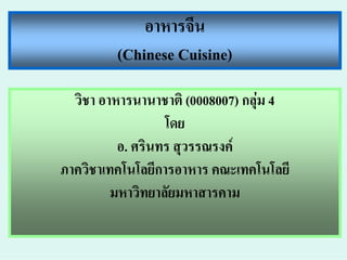 อาหารจีน
         (Chinese Cuisine)
  วิชา อาหารนานาชาติ (0008007) กลุม 4
                  โดย
          อ. ศรินทร สุวรรณรงค
ภาควิชาเทคโนโลยีการอาหาร คณะเทคโนโลยี
         มหาวิทยาลัยมหาสารคาม
 