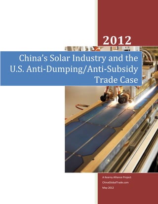 2012
  China’s Solar Industry and the
U.S. Anti-Dumping/Anti-Subsidy
                     Trade Case




                       A Kearny Alliance Project
                       ChinaGlobalTrade.com
                       May 2012
 