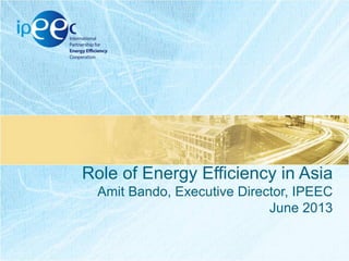 Role of Energy Efficiency in Asia
Amit Bando, Executive Director, IPEEC
June 2013
 