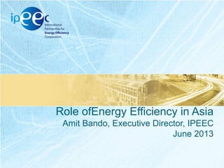 Role ofEnergy Efficiency in Asia
Amit Bando, Executive Director, IPEEC
June 2013

 