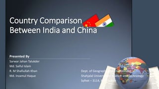Country Comparison
Between India and China
Presented By
Sarwar Jahan Talukder
Md. Saiful Islam
R. M Shafiullah Khan Dept. of Geography and Environment
Md. Inzamul Haque Shahjalal University of Science and Technology
Sylhet – 3114, Bangladesh
 