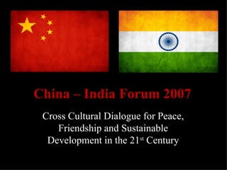 China – India Forum 2007
 Cross Cultural Dialogue for Peace,
    Friendship and Sustainable
  Development in the 21st Century
 