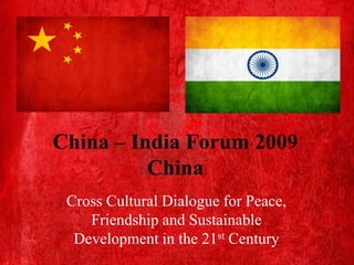 China – India Forum 2009
          China
 Cross Cultural Dialogue for Peace,
    Friendship and Sustainable
  Development in the 21st Century
 