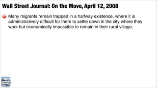 Wall Street Journal: On the Move, April 12, 2008
  Many migrants remain trapped in a halfway existence, where it is
  administratively difﬁcult for them to settle down in the city where they
  work but economically impossible to remain in their rural village.
 