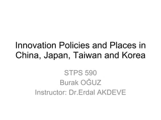 Innovation Policies and Places in China, Japan, Taiwan and Korea STPS 590 Burak OĞUZ Instructor: Dr.Erdal AKDEVE 