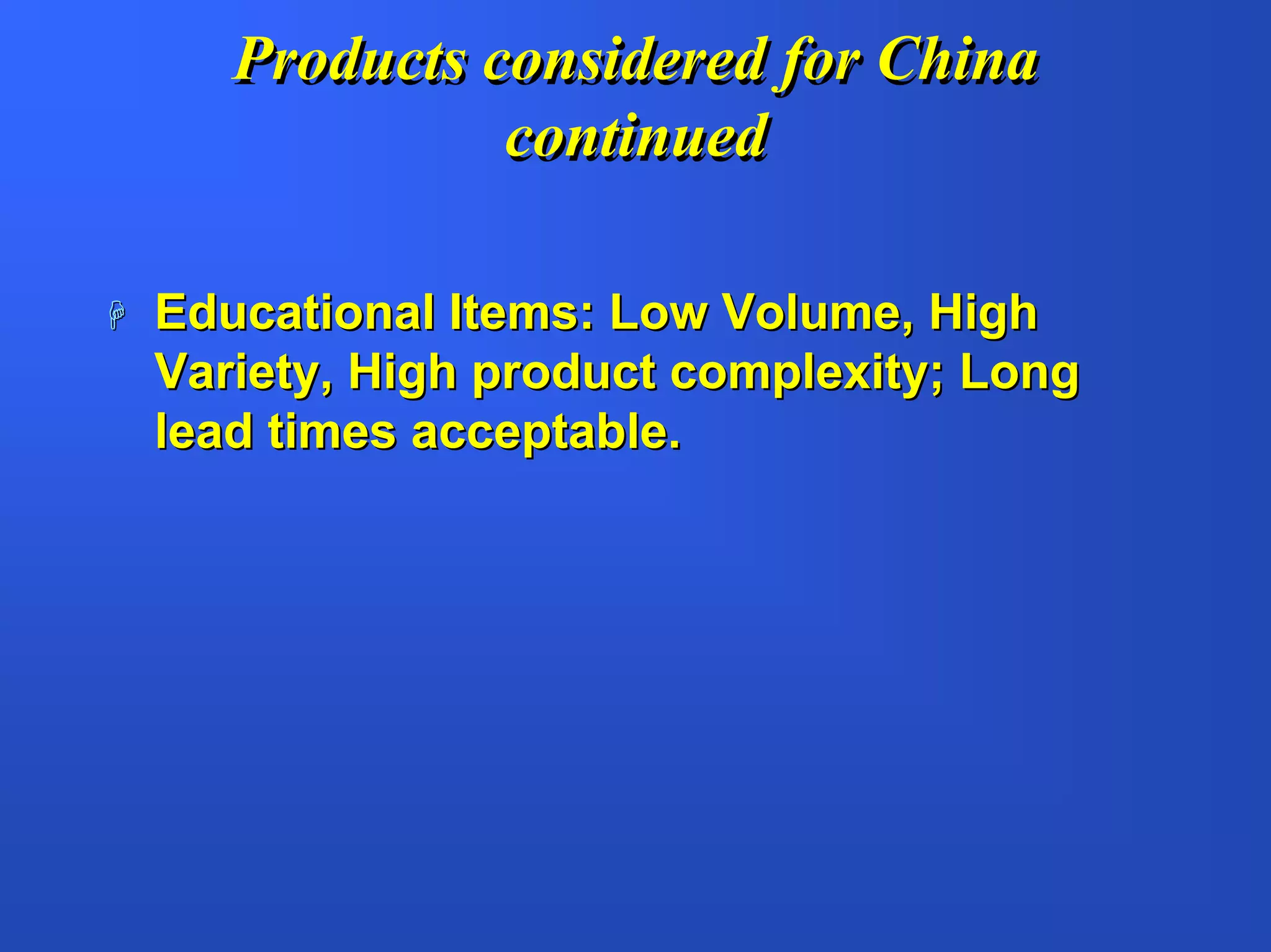 Products considered for China
             continued

Educational Items: Low Volume, High
Variety, High product complexity; Long
lead times acceptable.
 
