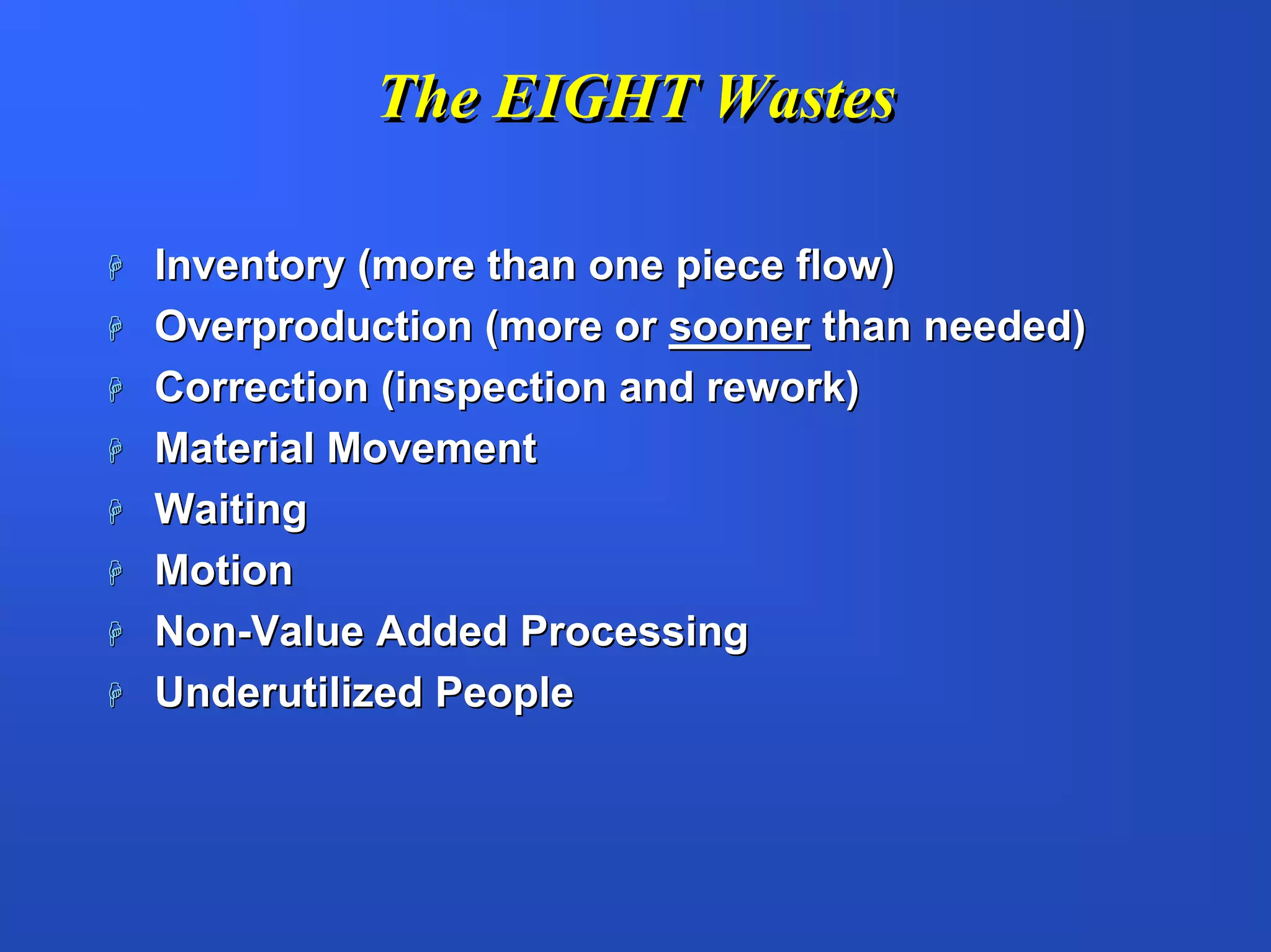 The EIGHT Wastes

Inventory (more than one piece flow)
Overproduction (more or sooner than needed)
Correction (inspection and rework)
Material Movement
Waiting
Motion
Non-Value Added Processing
Underutilized People
 