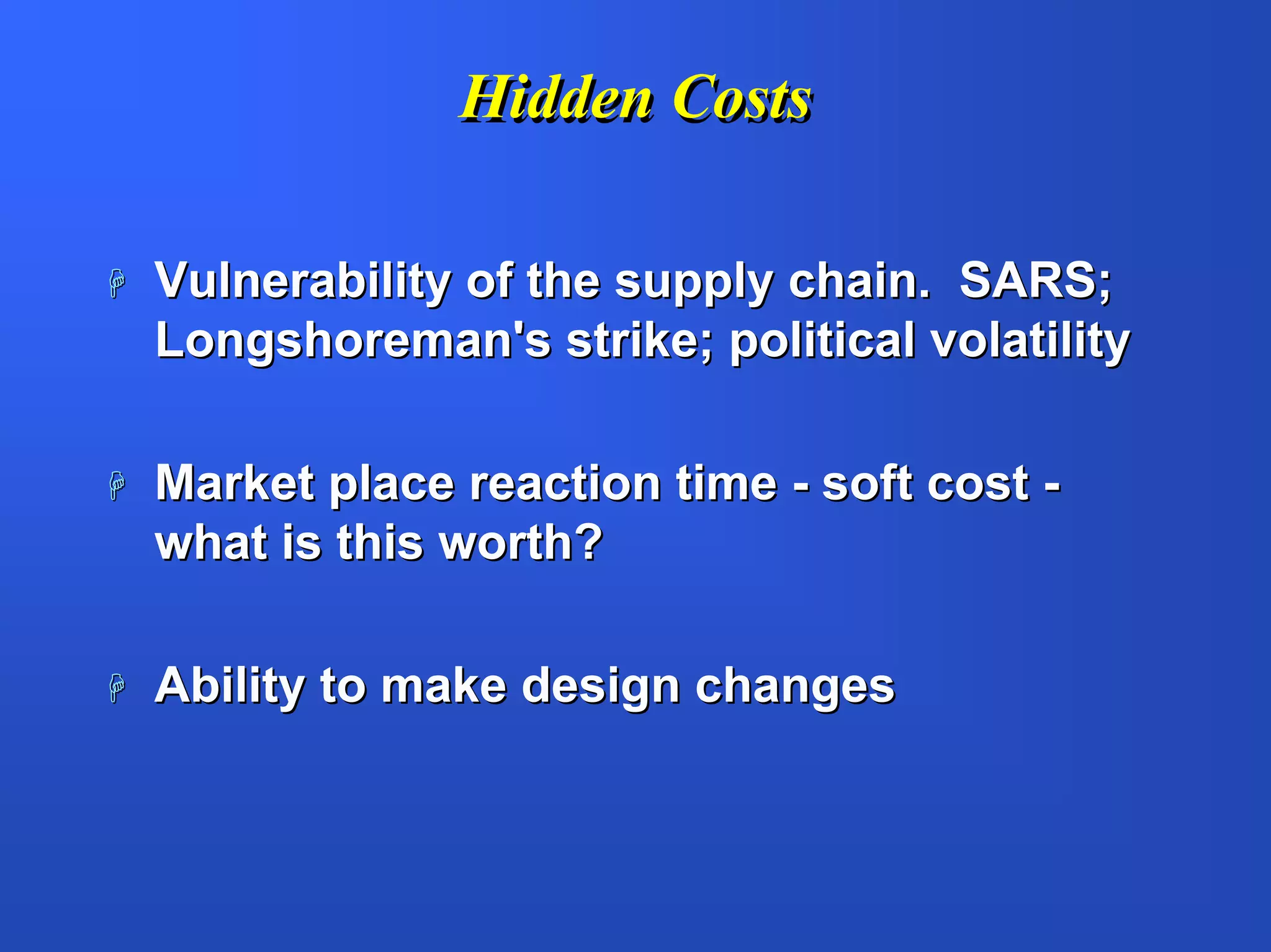 Hidden Costs

Vulnerability of the supply chain. SARS;
Longshoreman's strike; political volatility

Market place reaction time - soft cost -
what is this worth?

Ability to make design changes
 
