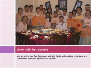 We ate at the Blue Rain Restaurant and said thanks and goodbye to the teachers. The students made and signed cards for them. Lunch with the teachers 