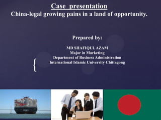 {
Case presentation
China-legal growing pains in a land of opportunity.
Prepared by:
MD SHAFIQULAZAM
Major in Marketing
Department of Business Administration
International Islamic University Chittagong
 