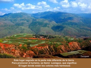 Este lugar sagrado es la parte más diferente de la tierra.  Para promover el turismo, se llamó  Lexiaguo, que significa: El lugar donde están los colores más hermosos 