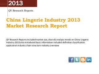 2013
QY Research Reports

China Lingerie Industry 2013
Market Research Report
QY Research Reports included market size, share & analysis trends on China Lingerie
Industry 2013 also introduced basic information included definition classification
application industry chain structure industry overview

 