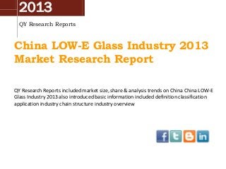 2013
QY Research Reports

China LOW-E Glass Industry 2013
Market Research Report
QY Research Reports included market size, share & analysis trends on China China LOW-E
Glass Industry 2013 also introduced basic information included definition classification
application industry chain structure industry overview

 