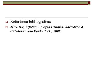    Referência bibliográfica:
   JÚNIOR, Alfredo. Coleção História: Sociedade &
    Cidadania. São Paulo. FTD, 2009.
 