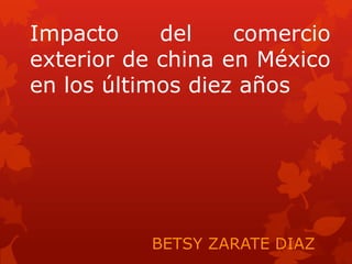 Impacto     del    comercio
exterior de china en México
en los últimos diez años




          BETSY ZARATE DIAZ
 