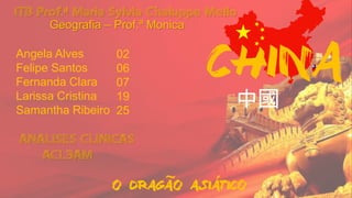 CHINA
´O DRAGAO ASIATICO
中國
~
Angela Alves
Felipe Santos
Fernanda Clara
Larissa Cristina
Samantha Ribeiro
02
06
07
19
25
ITB Prof.ª Maria Sylvia Chaluppe Mello
ANALISES CLINICAS
ACL3AM
Geografia – Prof.ª Monica
 