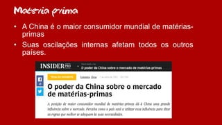 Materia prima
• A China é o maior consumidor mundial de matérias-
primas
• Suas oscilações internas afetam todos os outros
países.
 