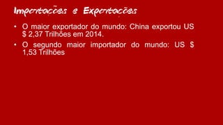 Importacoes e Exportacoes
• O maior exportador do mundo: China exportou US
$ 2,37 Trilhões em 2014.
• O segundo maior importador do mundo: US $
1,53 Trilhões
~
~
,
~
,
 