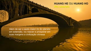 Poluição e transporte
Além de ser o sexto maior rio do planeta
em extensão, viu nascer e prosperar em
suas margens a civilização chinesa
HUANG HE OU HUANG HO
Rio amarelo
 
