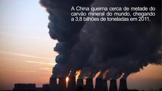 A China queima cerca de metade do
carvão mineral do mundo, chegando
a 3,8 bilhões de toneladas em 2011.
 
