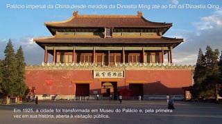Palácio imperial da China desde meados da Dinastia Ming até ao fim da Dinastia Qing
Em 1925, a cidade foi transformada em Museu do Palácio e, pela primeira
vez em sua história, aberta à visitação pública.
 