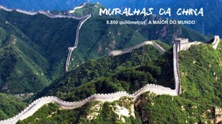 MURALHAS DA CHINA
8.850 quilômetros: A MAIOR DO MUNDO
 