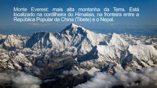 Monte Everest: mais alta montanha da Terra. Está
localizado na cordilheira do Himalaia, na fronteira entre a
República Popular da China (Tibete) e o Nepal.
 