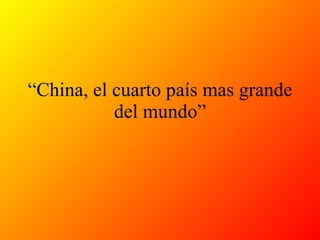 “ China, el cuarto país mas grande del mundo” 