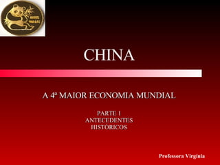 A 4ª MAIOR ECONOMIA MUNDIAL PARTE 1 ANTECEDENTES HISTÓRICOS CHINA Professora Virgínia 