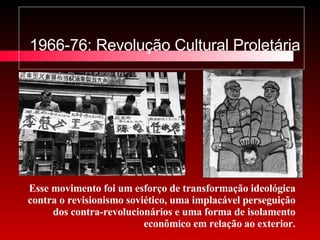 1966-76: Revolução Cultural Proletária Esse movimento foi um esforço de transformação ideológica contra o revisionismo soviético, uma implacável perseguição dos contra-revolucionários e uma forma de isolamento econômico em relação ao exterior. 