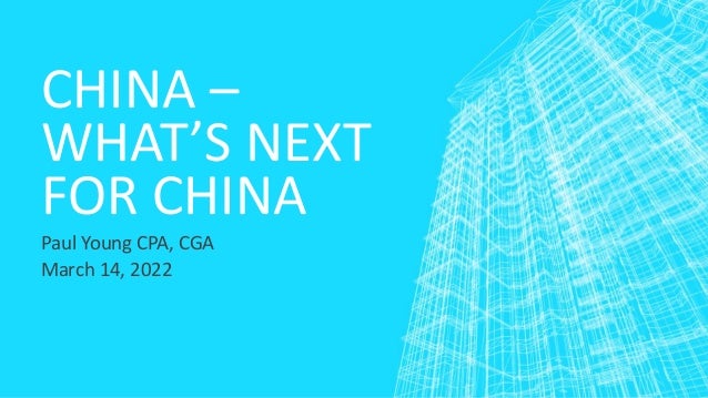 CHINA –
WHAT’S NEXT
FOR CHINA
Paul Young CPA, CGA
March 14, 2022
 